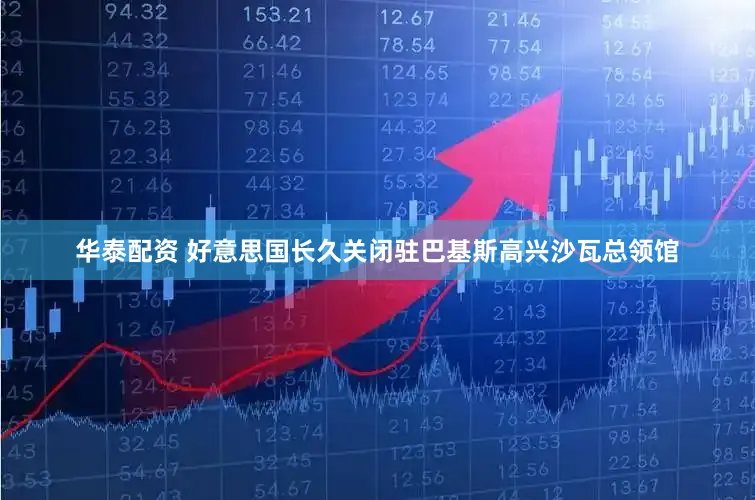 华泰配资 好意思国长久关闭驻巴基斯高兴沙瓦总领馆