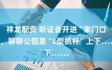 祥龙配资 听证会开进“家门口”，聊聊公园里“L型抓杆”上下……