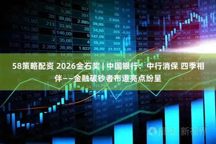 58策略配资 2026金石奖 | 中国银行：中行消保 四季相伴——金融破钞者布道亮点纷呈