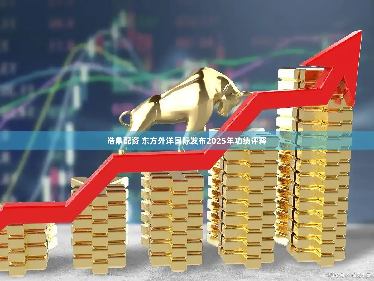 浩鼎配资 东方外洋国际发布2025年功绩评释