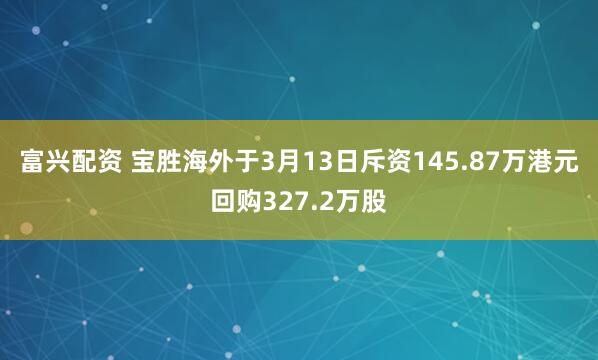富兴配资 宝胜海外于3月13日斥资145.87万港元回购327.2万股