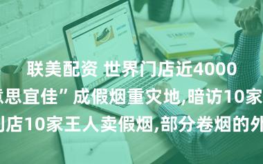 联美配资 世界门店近40000家的“好意思宜佳”成假烟重灾地,暗访10家便利店10家王人卖假烟,部分卷烟的外包装存在赫然相反