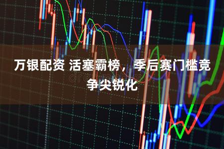 万银配资 活塞霸榜，季后赛门槛竞争尖锐化