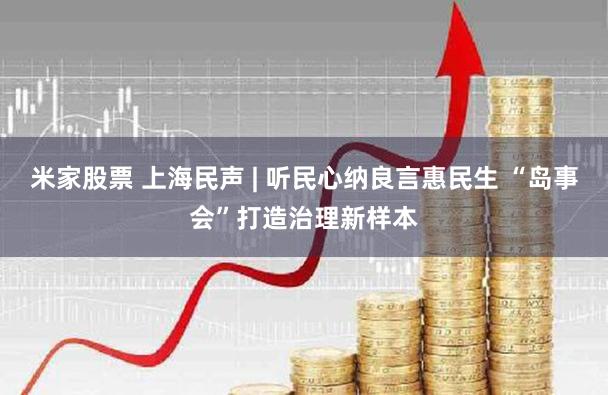 米家股票 上海民声 | 听民心纳良言惠民生 “岛事会”打造治理新样本