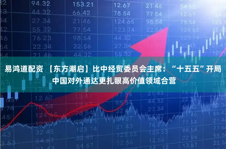 易鸿道配资 【东方潮启】比中经贸委员会主席：“十五五”开局 中国对外通达更扎眼高价值领域合营