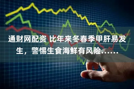 通财网配资 比年来冬春季甲肝易发生，警惕生食海鲜有风险……