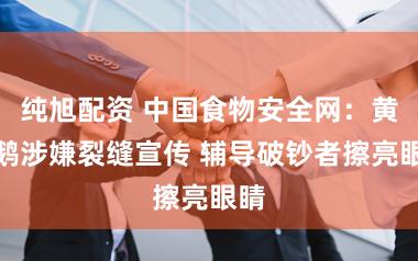 纯旭配资 中国食物安全网：黄天鹅涉嫌裂缝宣传 辅导破钞者擦亮眼睛