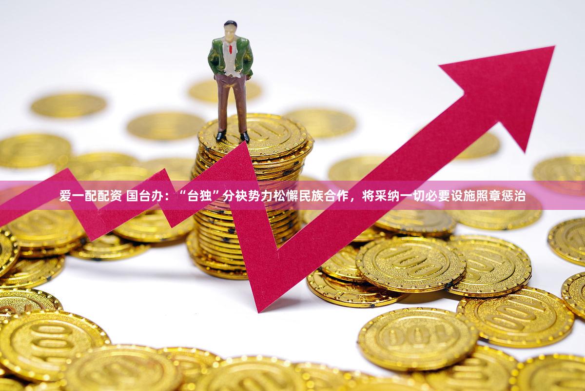 爱一配配资 国台办：“台独”分袂势力松懈民族合作，将采纳一切必要设施照章惩治