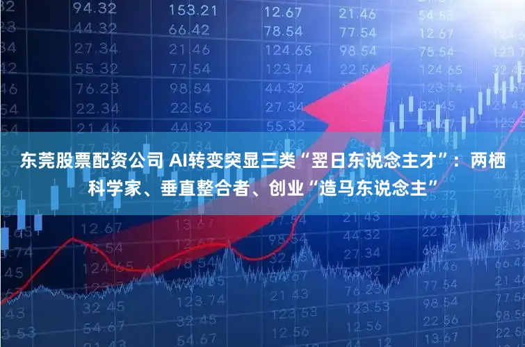东莞股票配资公司 AI转变突显三类“翌日东说念主才”：两栖科学家、垂直整合者、创业“造马东说念主”