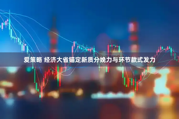 爱策略 经济大省锚定新质分娩力与环节款式发力