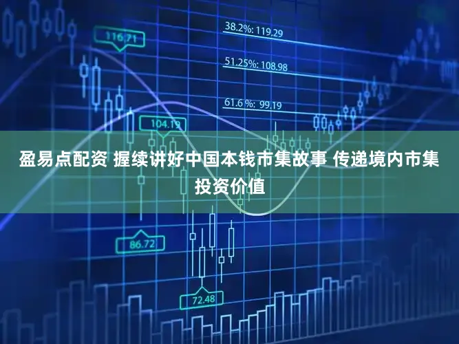 盈易点配资 握续讲好中国本钱市集故事 传递境内市集投资价值