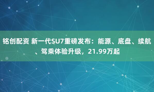 铭创配资 新一代SU7重磅发布：能源、底盘、续航、驾乘体验升级，21.99万起