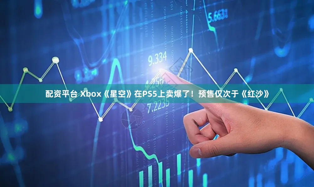 配资平台 Xbox《星空》在PS5上卖爆了！预售仅次于《红沙》