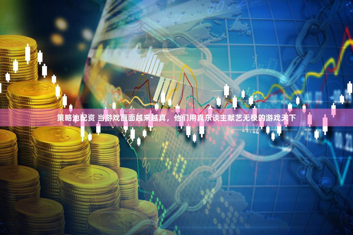 策略池配资 当游戏画面越来越真，他们用真东谈主献艺无极的游戏天下