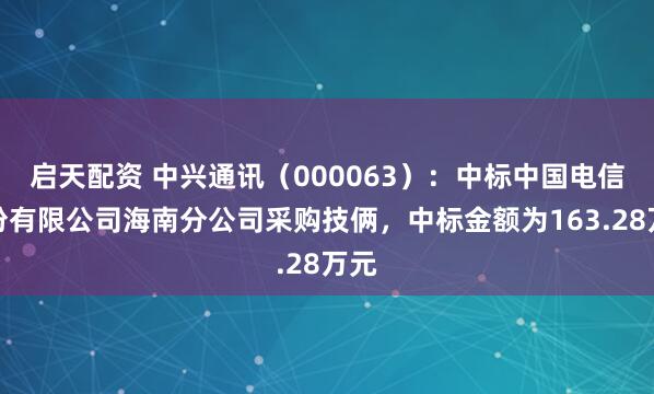 启天配资 中兴通讯（000063）：中标中国电信股份有限公司海南分公司采购技俩，中标金额为163.28万元