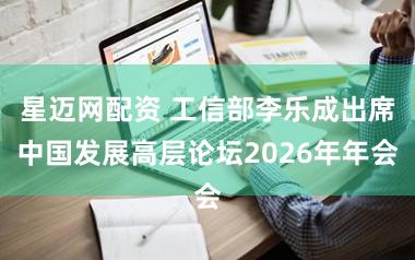 星迈网配资 工信部李乐成出席中国发展高层论坛2026年年会