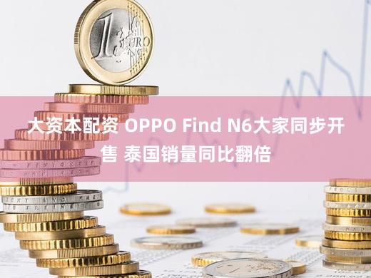 大资本配资 OPPO Find N6大家同步开售 泰国销量同比翻倍