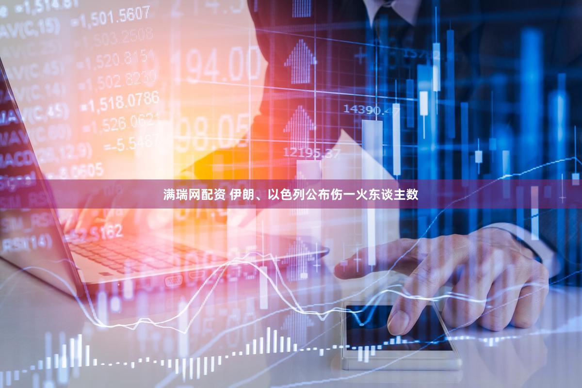 满瑞网配资 伊朗、以色列公布伤一火东谈主数