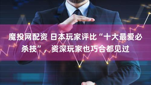 魔投网配资 日本玩家评比“十大最爱必杀技”，资深玩家也巧合都见过