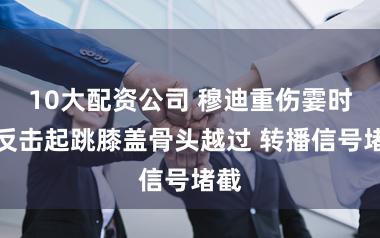 10大配资公司 穆迪重伤霎时！反击起跳膝盖骨头越过 转播信号堵截