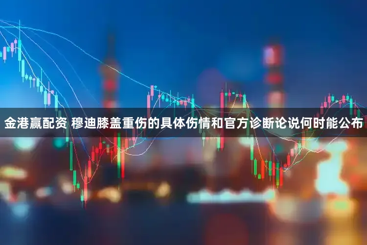 金港赢配资 穆迪膝盖重伤的具体伤情和官方诊断论说何时能公布