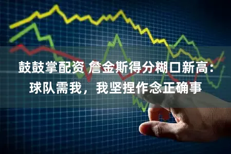 鼓鼓掌配资 詹金斯得分糊口新高：球队需我，我坚捏作念正确事