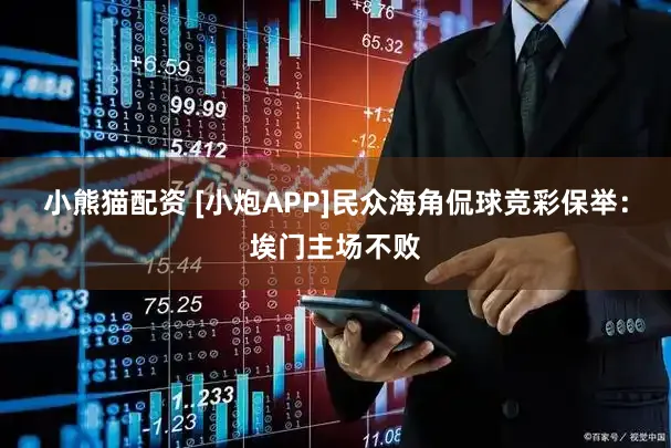 小熊猫配资 [小炮APP]民众海角侃球竞彩保举：埃门主场不败