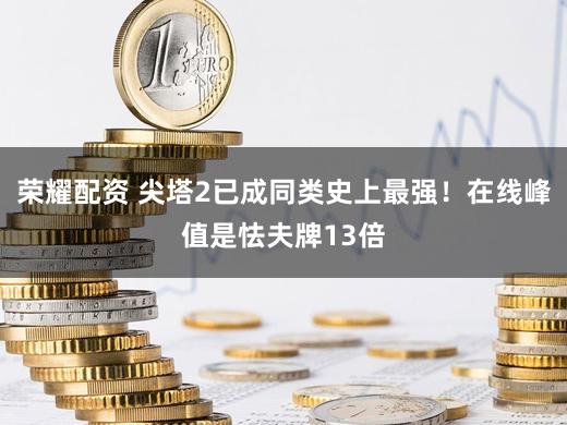 荣耀配资 尖塔2已成同类史上最强！在线峰值是怯夫牌13倍