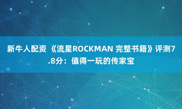 新牛人配资 《流星ROCKMAN 完整书籍》评测7.8分：值得一玩的传家宝