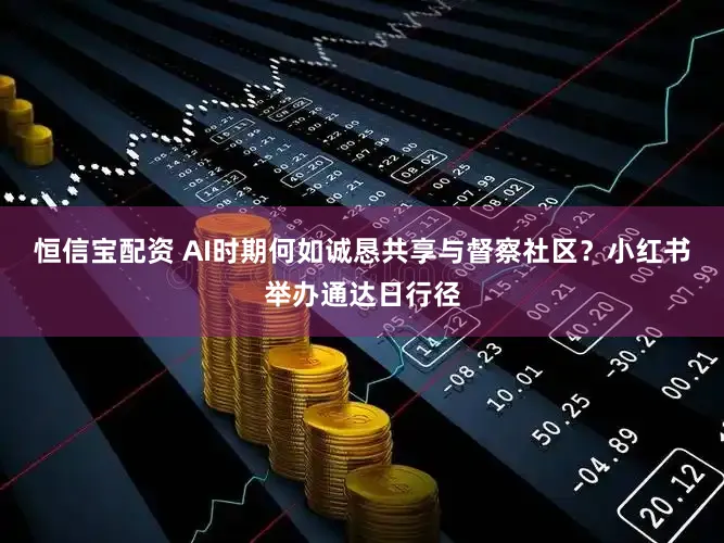 恒信宝配资 AI时期何如诚恳共享与督察社区?小红书举办通达日行径