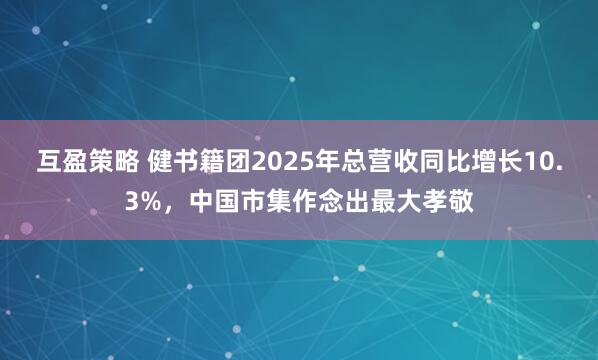 互盈策略 健书籍团2025年总营收同比增长10.3%，中国市集作念出最大孝敬