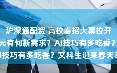沪深通配资 高校春招大幕拉开，用东谈主单元有何新需求？AI技巧有多吃香？文科生迎来春天？
