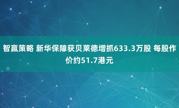 智赢策略 新华保障获贝莱德增抓633.3万股 每股作价约51.7港元