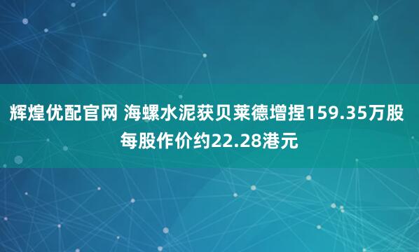 辉煌优配官网 海螺水泥获贝莱德增捏159.35万股 每股作价约22.28港元