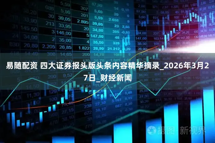 易随配资 四大证券报头版头条内容精华摘录_2026年3月27日_财经新闻