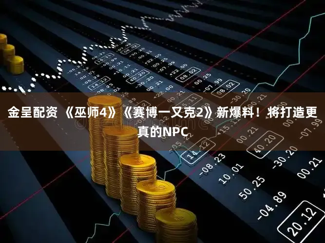 金呈配资 《巫师4》《赛博一又克2》新爆料！将打造更真的NPC