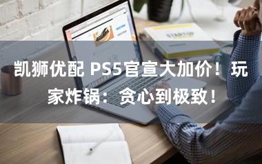 凯狮优配 PS5官宣大加价!玩家炸锅:贪心到极致!