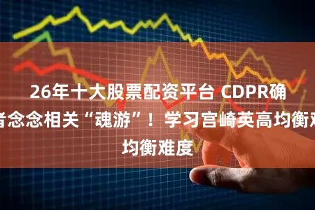 26年十大股票配资平台 CDPR确立者念念相关“魂游”!学习宫崎英高均衡难度