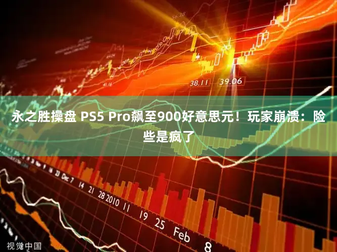 永之胜操盘 PS5 Pro飙至900好意思元！玩家崩溃：险些是疯了