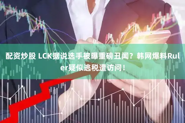 配资炒股 LCK据说选手被曝重磅丑闻？韩网爆料Ruler疑似逃税遭访问！