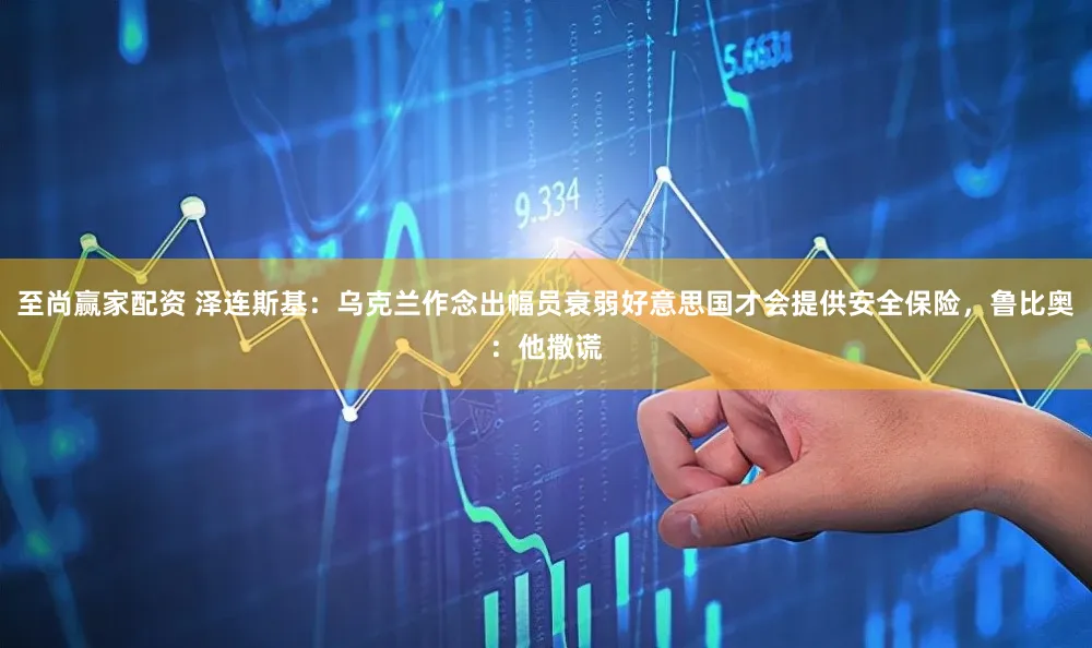 至尚赢家配资 泽连斯基:乌克兰作念出幅员衰弱好意思国才会提供安全保险,鲁比奥:他撒谎