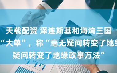 天载配资 泽连斯基和海湾三国签防务协作“大单”,称“毫无疑问转变了地缘政事方法”