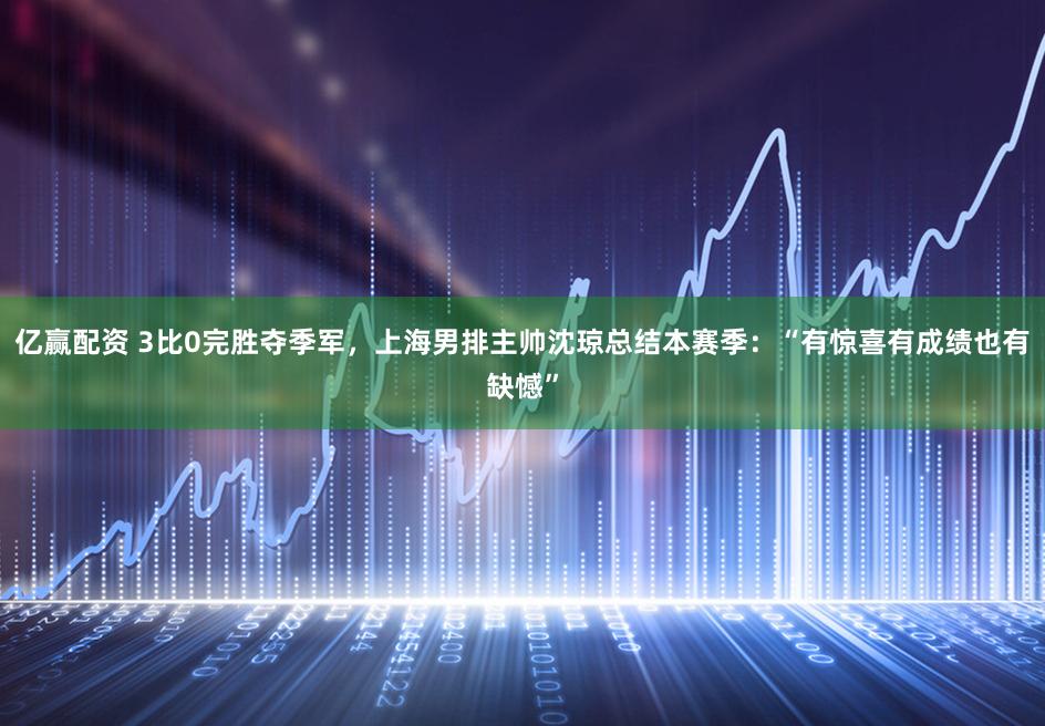 亿赢配资 3比0完胜夺季军,上海男排主帅沈琼总结本赛季:“有惊喜有成绩也有缺憾”