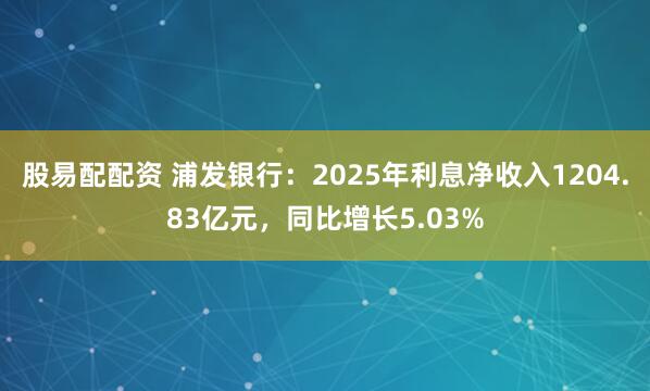 股易配配资 浦发银行:2025年利息净收入1204.83亿元,同比增长5.03%