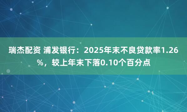 瑞杰配资 浦发银行：2025年末不良贷款率1.26%，较上年末下落0.10个百分点