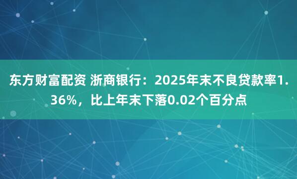东方财富配资 浙商银行：2025年末不良贷款率1.36%，比上年末下落0.02个百分点