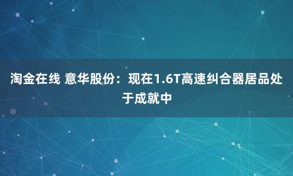 淘金在线 意华股份：现在1.6T高速纠合器居品处于成就中