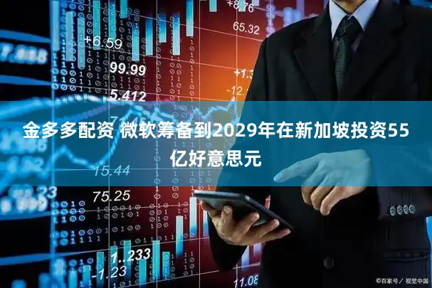 金多多配资 微软筹备到2029年在新加坡投资55亿好意思元