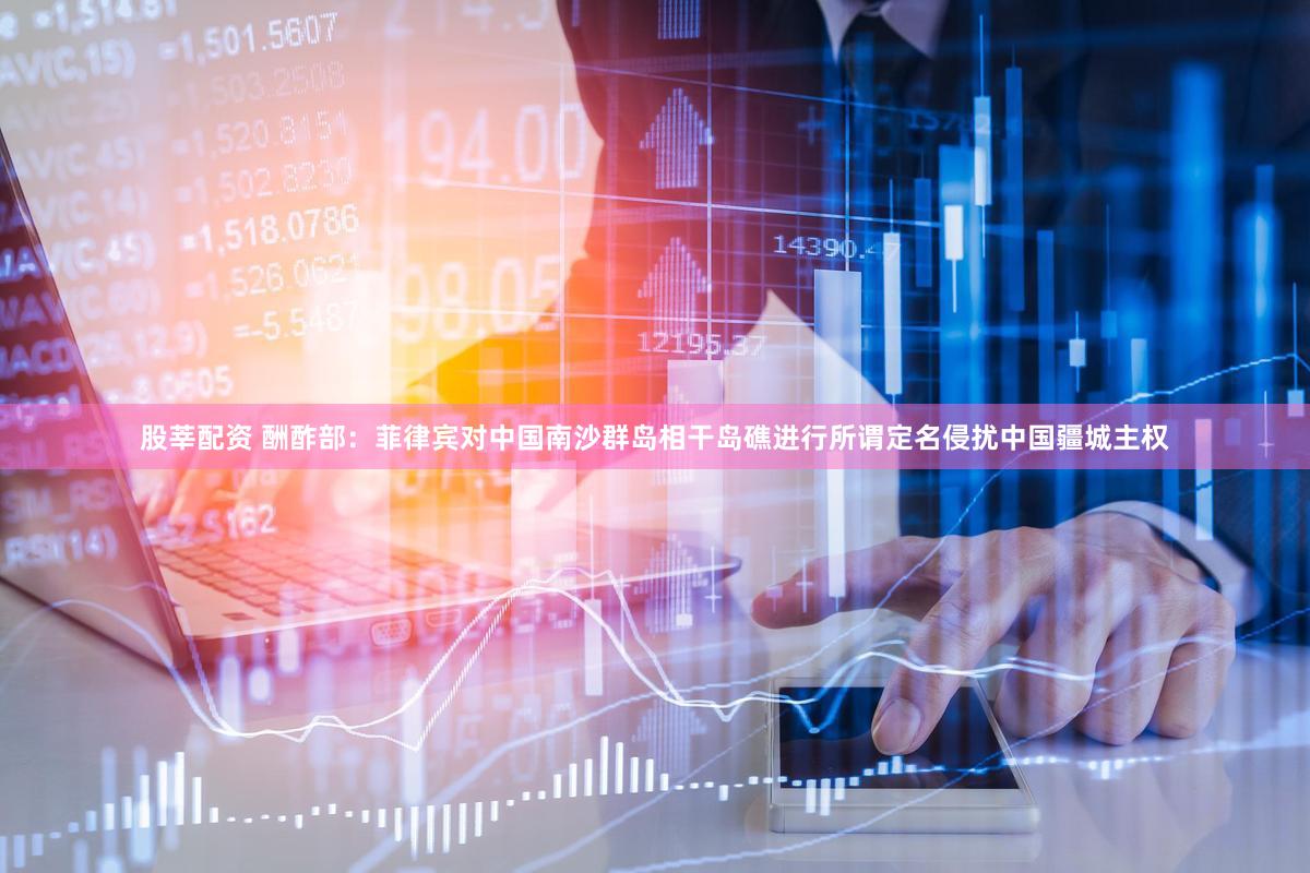 股莘配资 酬酢部：菲律宾对中国南沙群岛相干岛礁进行所谓定名侵扰中国疆城主权