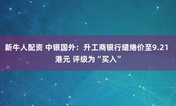 新牛人配资 中银国外：升工商银行缱绻价至9.21 港元 评级为“买入”